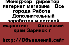 Менеджер (директор) интернет-магазина - Все города Работа » Дополнительный заработок и сетевой маркетинг   . Алтайский край,Заринск г.